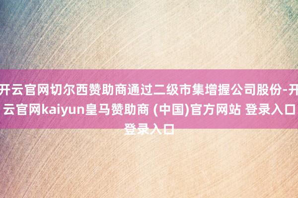 开云官网切尔西赞助商通过二级市集增握公司股份-开云官网kaiyun皇马赞助商 (中国)官方网站 登录入口
