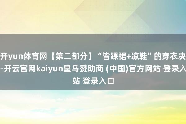 开yun体育网【第二部分】“皆踝裙+凉鞋”的穿衣决议-开云官网kaiyun皇马赞助商 (中国)官方网站 登录入口