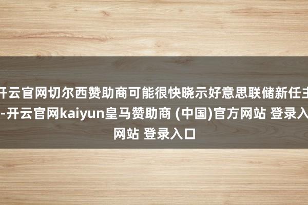 开云官网切尔西赞助商可能很快晓示好意思联储新任主席-开云官网kaiyun皇马赞助商 (中国)官方网站 登录入口