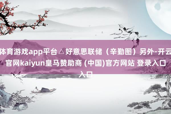 体育游戏app平台△好意思联储（辛勤图）另外-开云官网kaiyun皇马赞助商 (中国)官方网站 登录入口