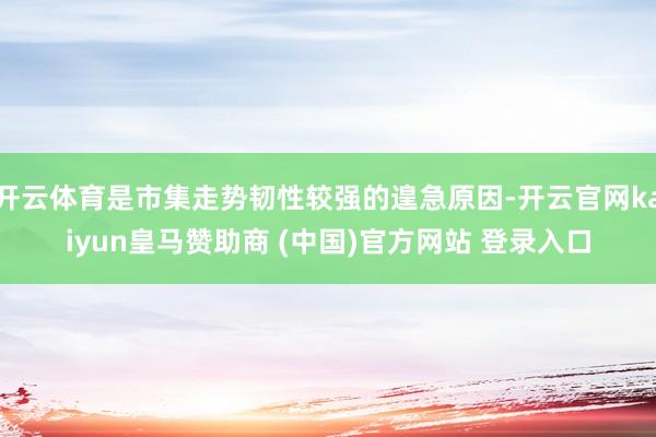 开云体育是市集走势韧性较强的遑急原因-开云官网kaiyun皇马赞助商 (中国)官方网站 登录入口