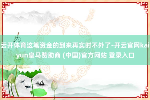 云开体育这笔资金的到来再实时不外了-开云官网kaiyun皇马赞助商 (中国)官方网站 登录入口