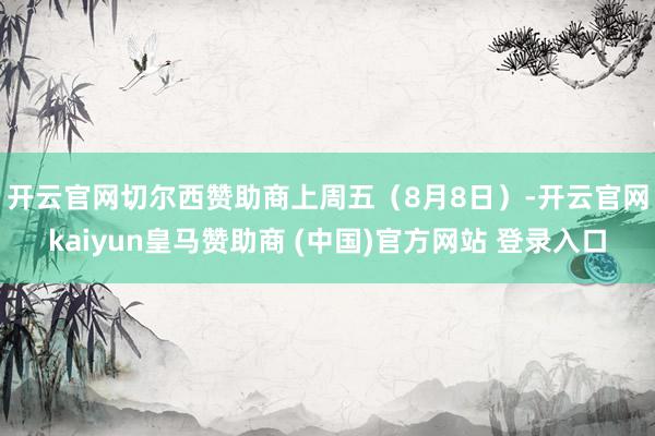 开云官网切尔西赞助商　　上周五（8月8日）-开云官网kaiyun皇马赞助商 (中国)官方网站 登录入口