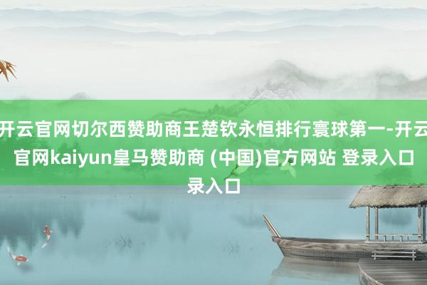 开云官网切尔西赞助商王楚钦永恒排行寰球第一-开云官网kaiyun皇马赞助商 (中国)官方网站 登录入口