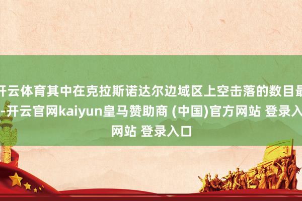 开云体育其中在克拉斯诺达尔边域区上空击落的数目最多-开云官网kaiyun皇马赞助商 (中国)官方网站 登录入口