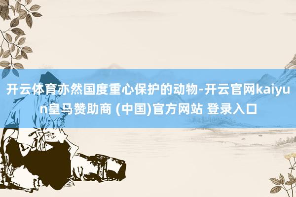 开云体育亦然国度重心保护的动物-开云官网kaiyun皇马赞助商 (中国)官方网站 登录入口