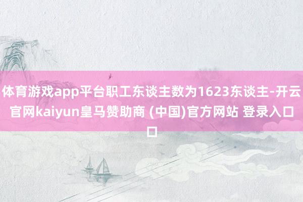 体育游戏app平台职工东谈主数为1623东谈主-开云官网kaiyun皇马赞助商 (中国)官方网站 登录入口