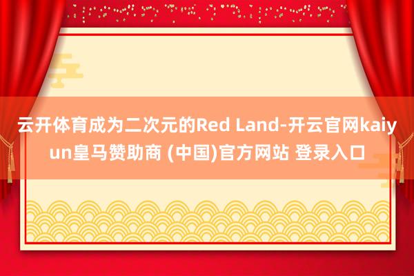 云开体育成为二次元的Red Land-开云官网kaiyun皇马赞助商 (中国)官方网站 登录入口