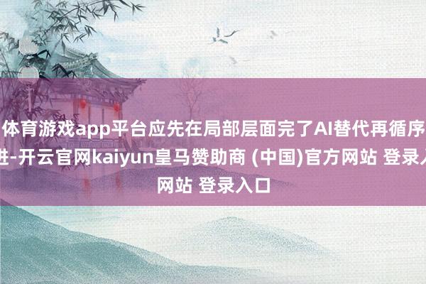 体育游戏app平台应先在局部层面完了AI替代再循序渐进-开云官网kaiyun皇马赞助商 (中国)官方网站 登录入口