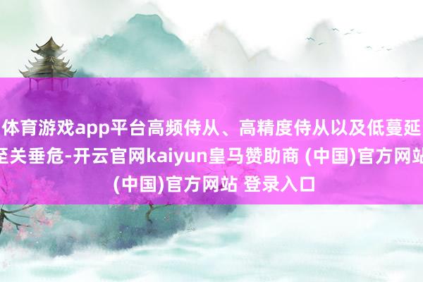 体育游戏app平台高频侍从、高精度侍从以及低蔓延的履行器至关垂危-开云官网kaiyun皇马赞助商 (中国)官方网站 登录入口