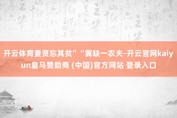 开云体育妻贤忘其贫”“冀缺一农夫-开云官网kaiyun皇马赞助商 (中国)官方网站 登录入口