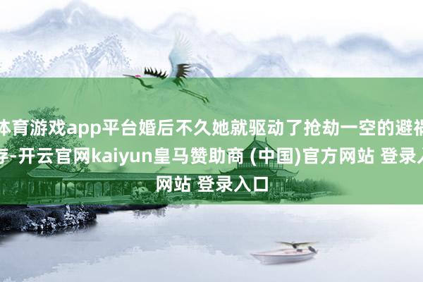 体育游戏app平台婚后不久她就驱动了抢劫一空的避祸生存-开云官网kaiyun皇马赞助商 (中国)官方网站 登录入口