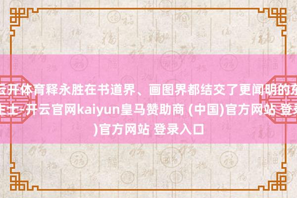 云开体育释永胜在书道界、画图界都结交了更闻明的东说念主士-开云官网kaiyun皇马赞助商 (中国)官方网站 登录入口
