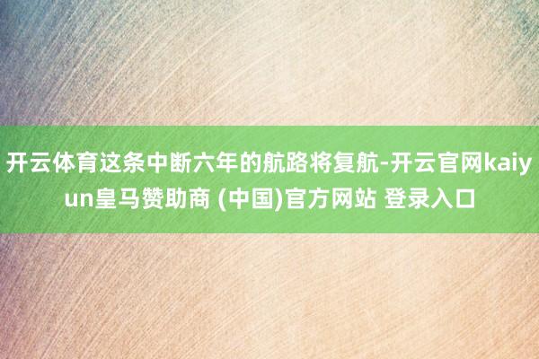 开云体育这条中断六年的航路将复航-开云官网kaiyun皇马赞助商 (中国)官方网站 登录入口