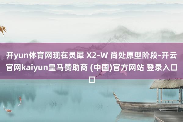 开yun体育网现在灵犀 X2-W 尚处原型阶段-开云官网kaiyun皇马赞助商 (中国)官方网站 登录入口