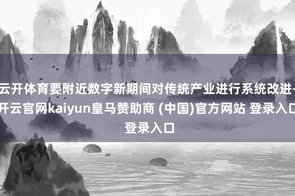 云开体育要附近数字新期间对传统产业进行系统改进-开云官网kaiyun皇马赞助商 (中国)官方网站 登录入口