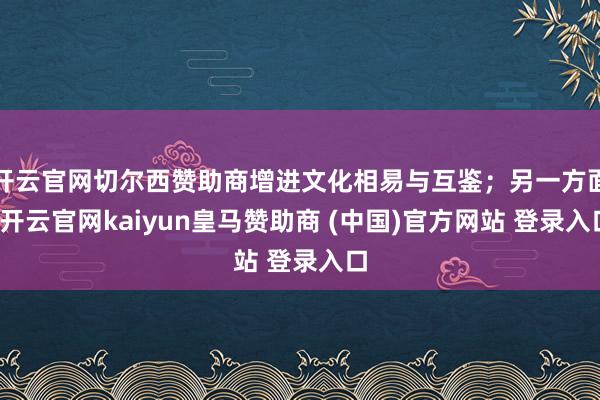 开云官网切尔西赞助商增进文化相易与互鉴；另一方面-开云官网kaiyun皇马赞助商 (中国)官方网站 登录入口