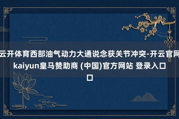 云开体育西部油气动力大通说念获关节冲突-开云官网kaiyun皇马赞助商 (中国)官方网站 登录入口