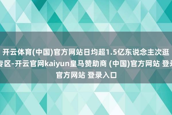 开云体育(中国)官方网站日均超1.5亿东说念主次逛国补专区-开云官网kaiyun皇马赞助商 (中国)官方网站 登录入口