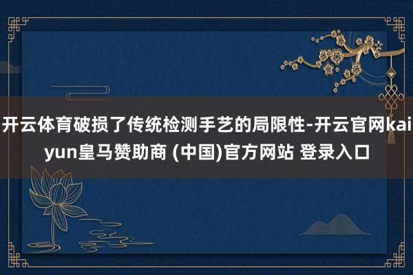 开云体育破损了传统检测手艺的局限性-开云官网kaiyun皇马赞助商 (中国)官方网站 登录入口