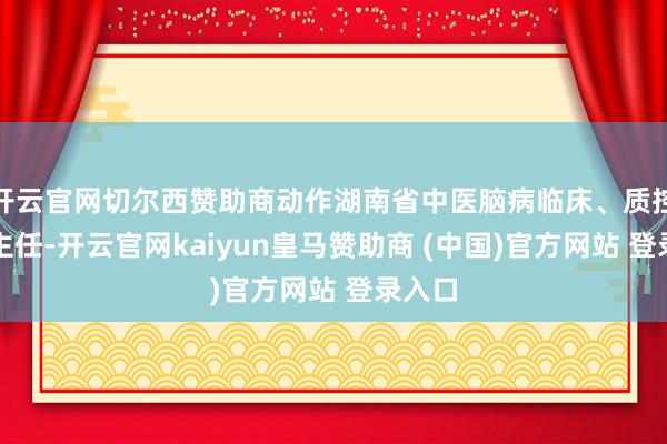 开云官网切尔西赞助商动作湖南省中医脑病临床、质控中心主任-开云官网kaiyun皇马赞助商 (中国)官方网站 登录入口
