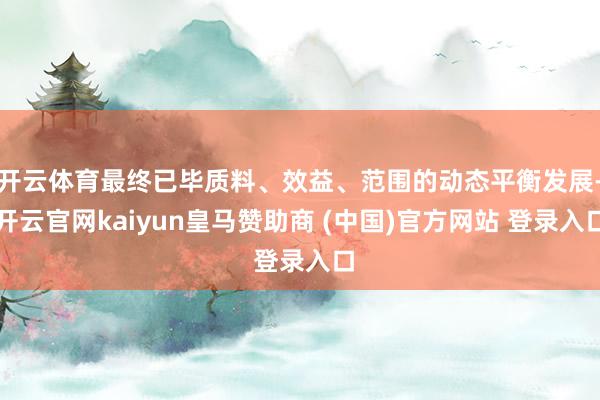 开云体育最终已毕质料、效益、范围的动态平衡发展-开云官网kaiyun皇马赞助商 (中国)官方网站 登录入口