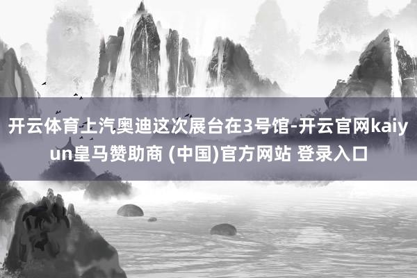 开云体育上汽奥迪这次展台在3号馆-开云官网kaiyun皇马赞助商 (中国)官方网站 登录入口