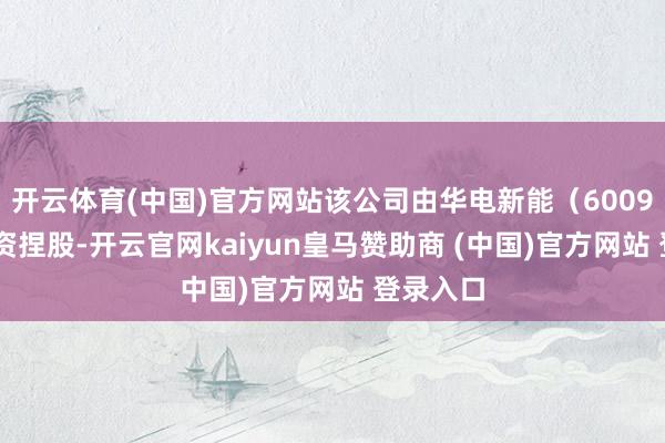 开云体育(中国)官方网站该公司由华电新能（600930）全资捏股-开云官网kaiyun皇马赞助商 (中国)官方网站 登录入口
