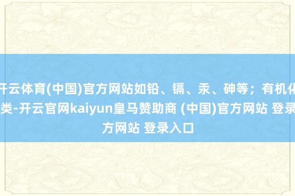开云体育(中国)官方网站如铅、镉、汞、砷等；有机化合物类-开云官网kaiyun皇马赞助商 (中国)官方网站 登录入口