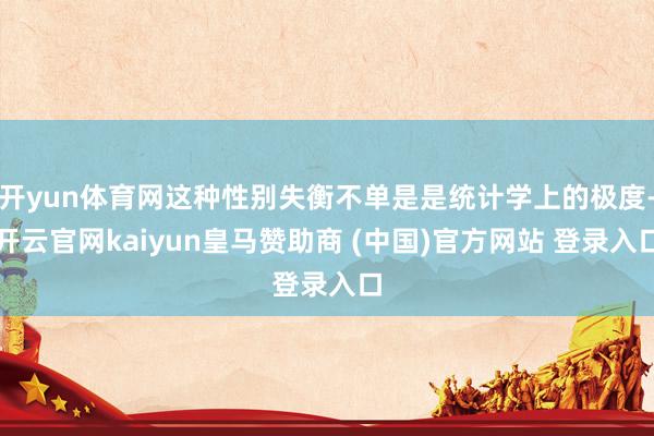 开yun体育网这种性别失衡不单是是统计学上的极度-开云官网kaiyun皇马赞助商 (中国)官方网站 登录入口