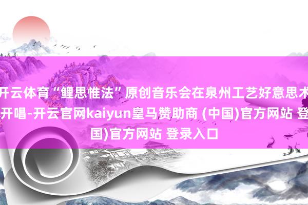 开云体育“鲤思惟法”原创音乐会在泉州工艺好意思术互助社开唱-开云官网kaiyun皇马赞助商 (中国)官方网站 登录入口