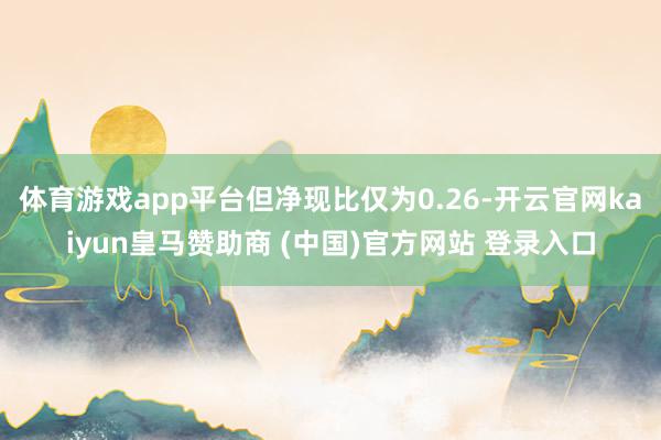 体育游戏app平台但净现比仅为0.26-开云官网kaiyun皇马赞助商 (中国)官方网站 登录入口