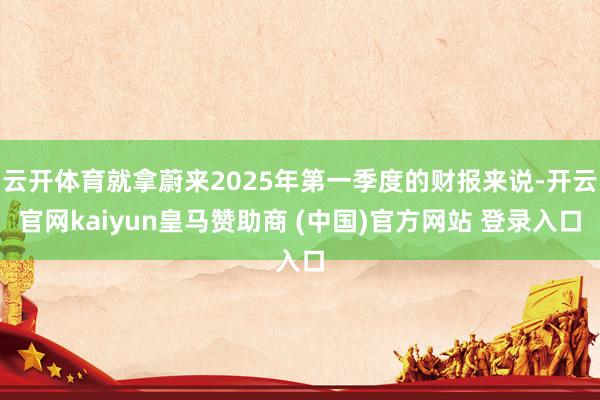 云开体育就拿蔚来2025年第一季度的财报来说-开云官网kaiyun皇马赞助商 (中国)官方网站 登录入口