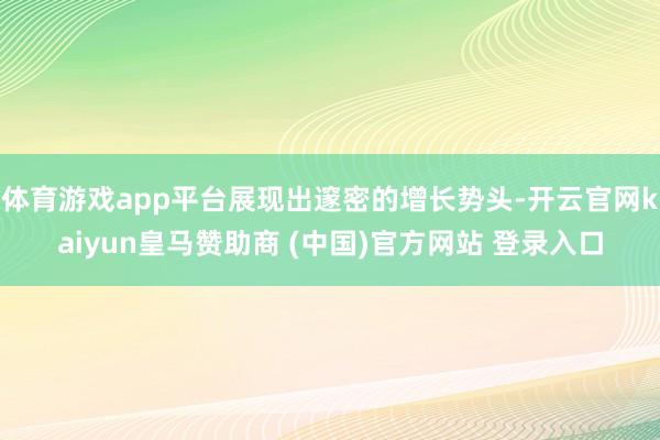 体育游戏app平台展现出邃密的增长势头-开云官网kaiyun皇马赞助商 (中国)官方网站 登录入口