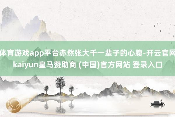 体育游戏app平台亦然张大千一辈子的心腹-开云官网kaiyun皇马赞助商 (中国)官方网站 登录入口