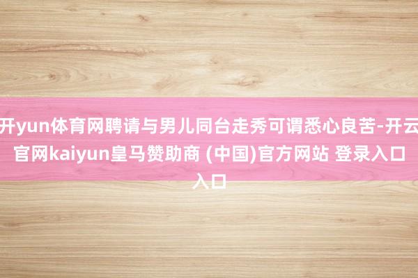 开yun体育网聘请与男儿同台走秀可谓悉心良苦-开云官网kaiyun皇马赞助商 (中国)官方网站 登录入口