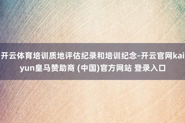 开云体育培训质地评估纪录和培训纪念-开云官网kaiyun皇马赞助商 (中国)官方网站 登录入口