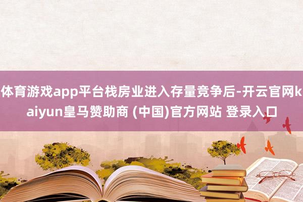体育游戏app平台栈房业进入存量竞争后-开云官网kaiyun皇马赞助商 (中国)官方网站 登录入口