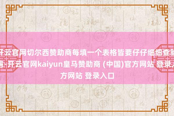 开云官网切尔西赞助商每填一个表格皆要仔仔细细查验三遍-开云官网kaiyun皇马赞助商 (中国)官方网站 登录入口