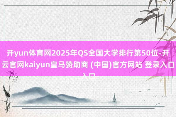 开yun体育网2025年QS全国大学排行第50位-开云官网kaiyun皇马赞助商 (中国)官方网站 登录入口