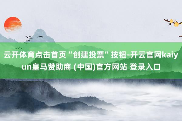 云开体育点击首页“创建投票”按钮-开云官网kaiyun皇马赞助商 (中国)官方网站 登录入口