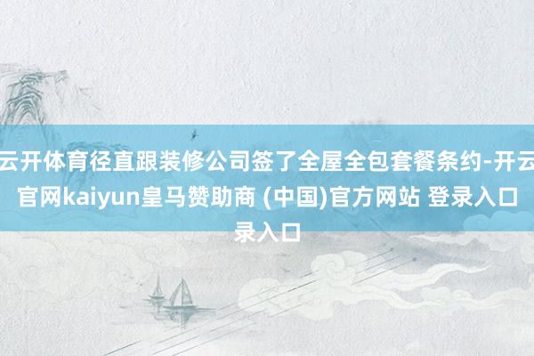 云开体育径直跟装修公司签了全屋全包套餐条约-开云官网kaiyun皇马赞助商 (中国)官方网站 登录入口
