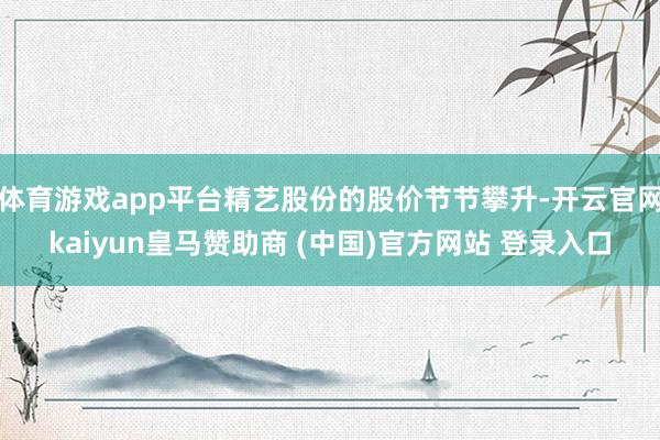 体育游戏app平台精艺股份的股价节节攀升-开云官网kaiyun皇马赞助商 (中国)官方网站 登录入口