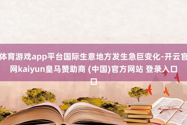 体育游戏app平台国际生意地方发生急巨变化-开云官网kaiyun皇马赞助商 (中国)官方网站 登录入口