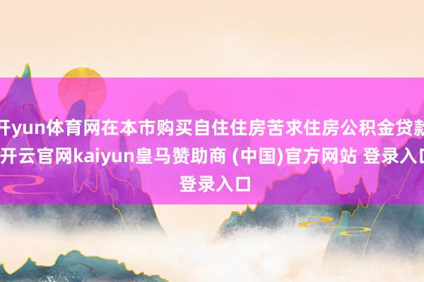 开yun体育网在本市购买自住住房苦求住房公积金贷款-开云官网kaiyun皇马赞助商 (中国)官方网站 登录入口