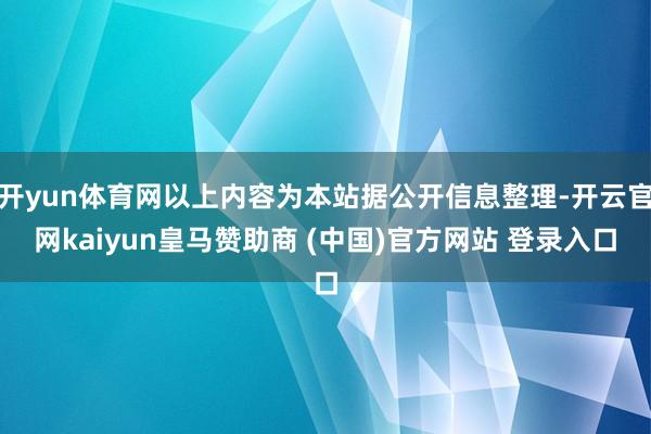 开yun体育网以上内容为本站据公开信息整理-开云官网kaiyun皇马赞助商 (中国)官方网站 登录入口
