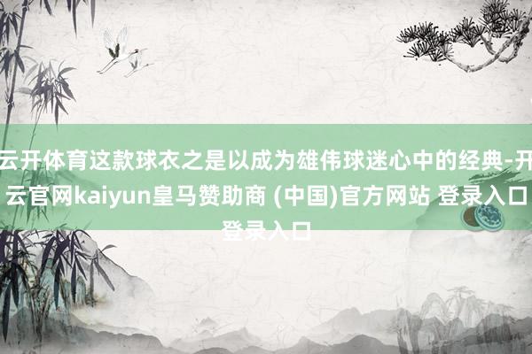 云开体育这款球衣之是以成为雄伟球迷心中的经典-开云官网kaiyun皇马赞助商 (中国)官方网站 登录入口