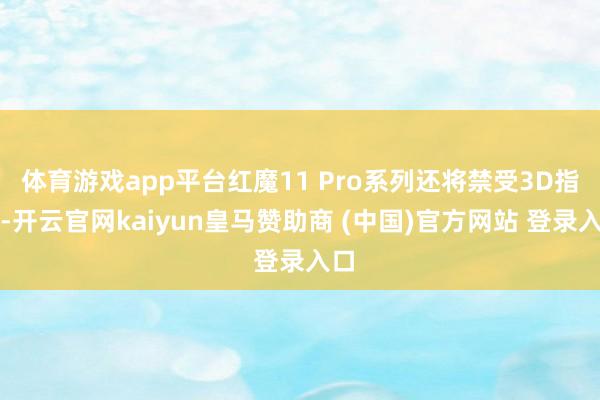 体育游戏app平台红魔11 Pro系列还将禁受3D指纹-开云官网kaiyun皇马赞助商 (中国)官方网站 登录入口