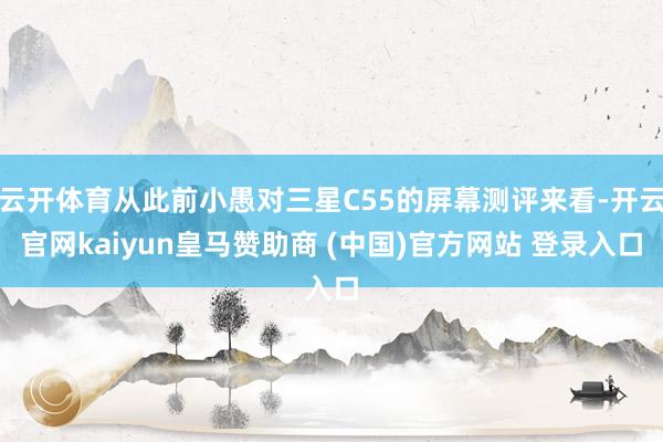 云开体育从此前小愚对三星C55的屏幕测评来看-开云官网kaiyun皇马赞助商 (中国)官方网站 登录入口