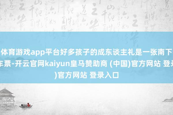 体育游戏app平台好多孩子的成东谈主礼是一张南下的火车票-开云官网kaiyun皇马赞助商 (中国)官方网站 登录入口